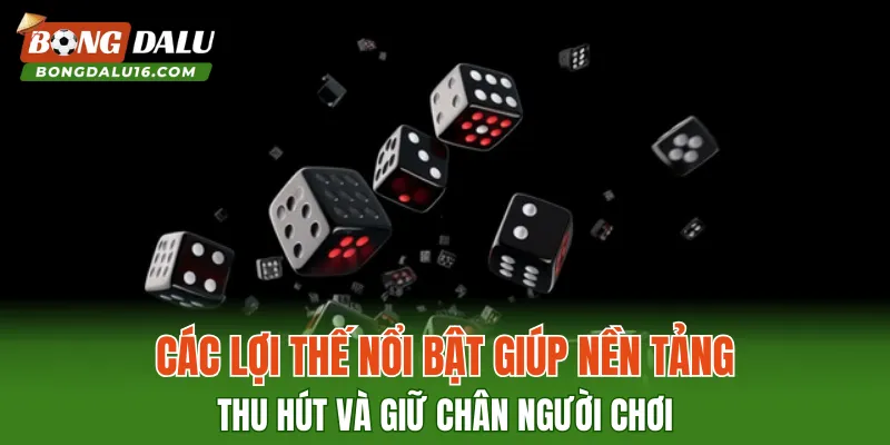 Các lợi thế nổi bật giúp nền tảng thu hút và giữ chân người chơi