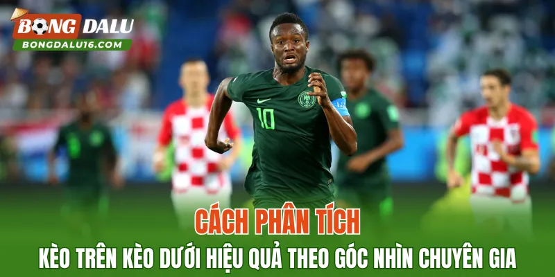 Cách phân tích kèo trên kèo dưới hiệu quả theo góc nhìn chuyên gia