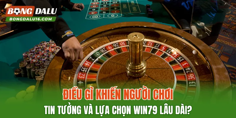Điều gì khiến người chơi tin tưởng và lựa chọn WIN79 lâu dài?