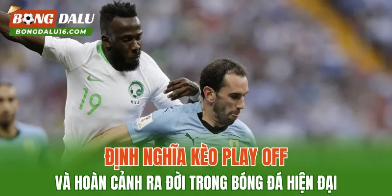 Định nghĩa kèo Play Off và hoàn cảnh ra đời trong bóng đá hiện đại