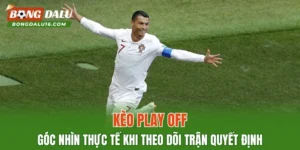 Kèo Play Off – Góc Nhìn Thực Tế Khi Theo Dõi Trận Quyết Định