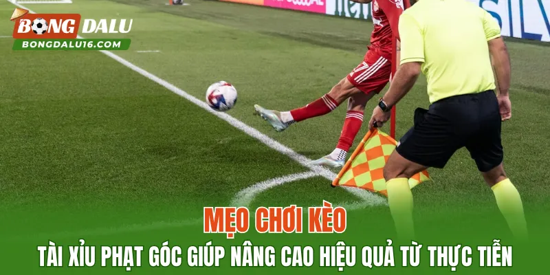 Mẹo chơi kèo tài xỉu phạt góc giúp nâng cao hiệu quả từ thực tiễn