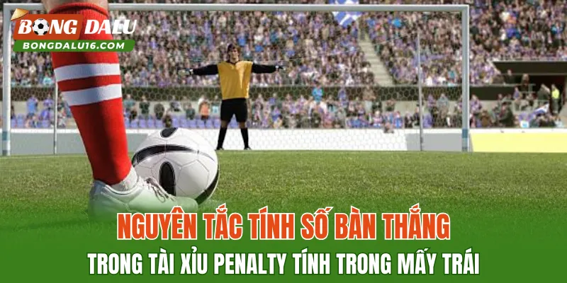 Nguyên tắc tính số bàn thắng trong Tài Xỉu Penalty Tính Trong Mấy Trái