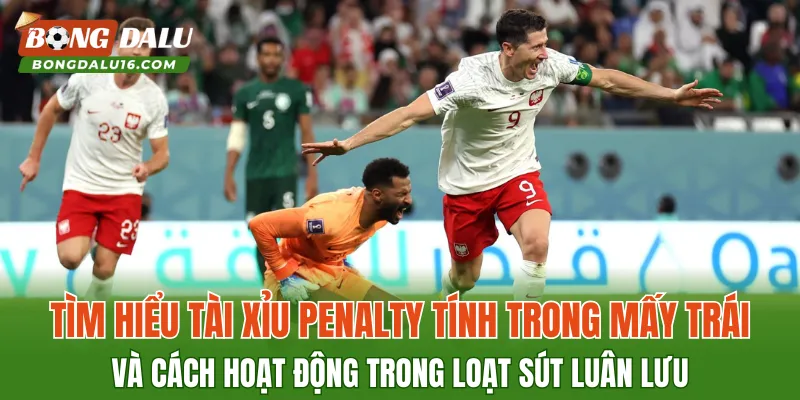 Tìm hiểu tài xỉu penalty tính trong mấy trái và cách hoạt động trong loạt sút luân lưu
